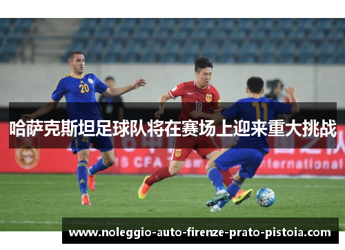 哈萨克斯坦足球队将在赛场上迎来重大挑战