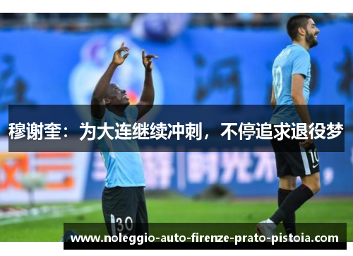 穆谢奎：为大连继续冲刺，不停追求退役梦